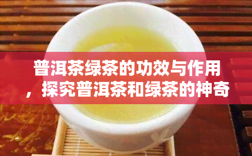 普洱茶绿茶的功效与作用，探究普洱茶和绿茶的神奇功效与作用