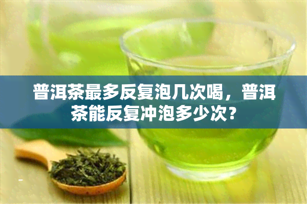 普洱茶最多反复泡几次喝，普洱茶能反复冲泡多少次？