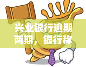 兴业银行逾期两期，银行称已起诉并将采取法律行动