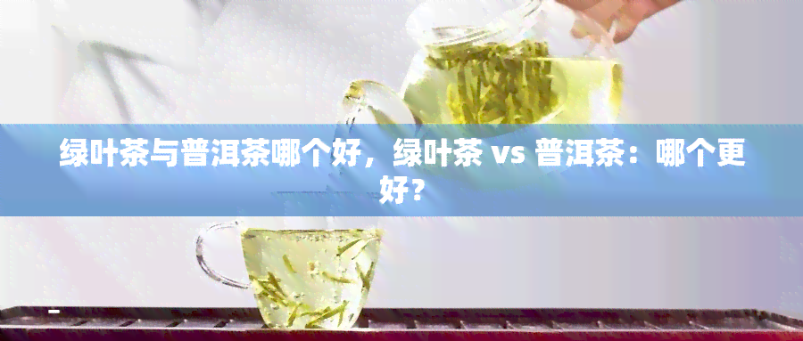 绿叶茶与普洱茶哪个好，绿叶茶 vs 普洱茶：哪个更好？