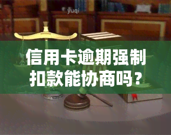 信用卡逾期强制扣款能协商吗？探讨合法性及解决办法