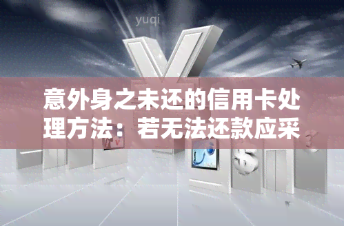 意外身之未还的信用卡处理方法：若无法还款应采取何种措？