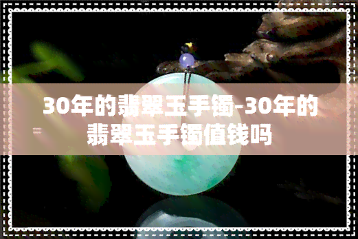 30年的翡翠玉手镯-30年的翡翠玉手镯值钱吗