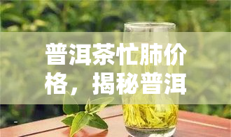 普洱茶忙肺价格，揭秘普洱茶的价格：为什么忙碌的人群更偏爱购买?