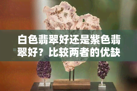 白色翡翠好还是紫色翡翠好？比较两者的优缺点与观赏性