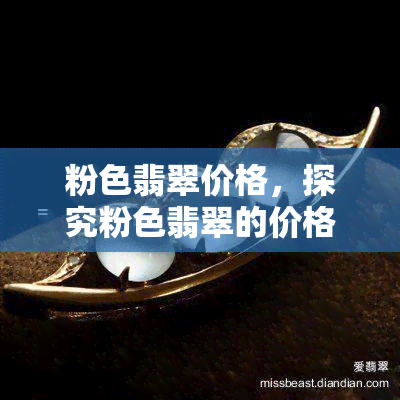 粉色翡翠价格，探究粉色翡翠的价格：一份全面的指南