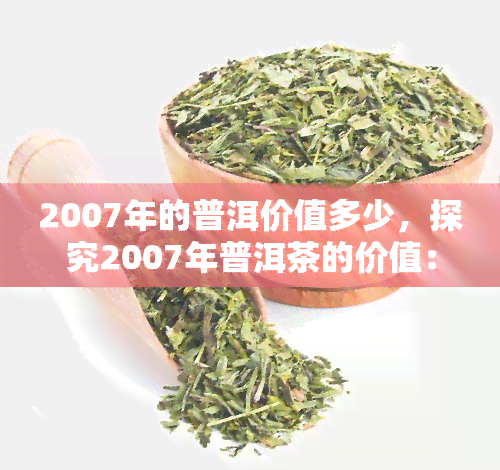 2007年的普洱价值多少，探究2007年普洱茶的价值：历、品质与市场影响