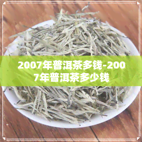 2007年普洱茶多钱-2007年普洱茶多少钱