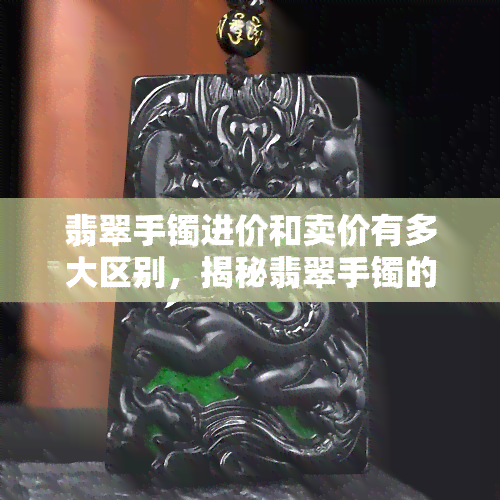 翡翠手镯进价和卖价有多大区别，揭秘翡翠手镯的利润空间：进价与卖价的巨大差距