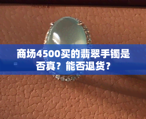 商场4500买的翡翠手镯是否真？能否退货？