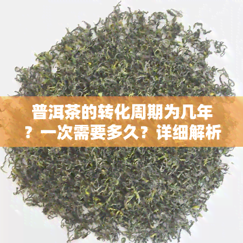 普洱茶的转化周期为几年？一次需要多久？详细解析