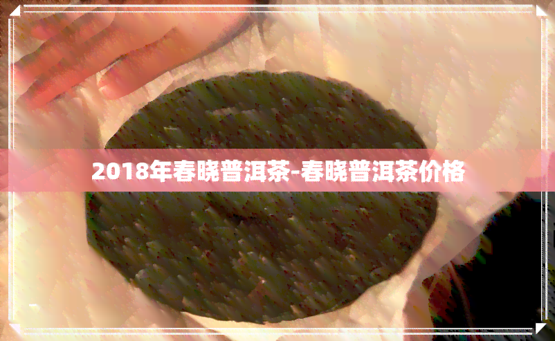 2018年春晓普洱茶-春晓普洱茶价格