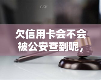 欠信用卡会不会被公安查到呢，信用卡欠款：会否被公安调查？