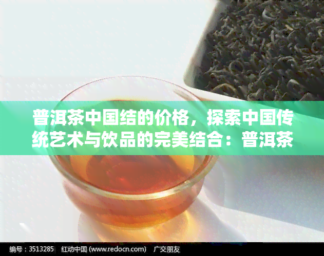 普洱茶中国结的价格，探索中国传统艺术与饮品的完美结合：普洱茶中国结的价格解析