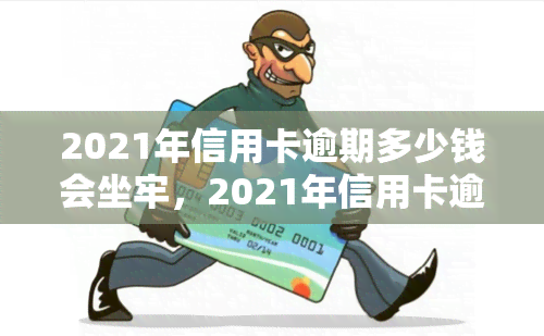 2021年信用卡逾期多少钱会坐牢，2021年信用卡逾期多少金额会导致入狱？