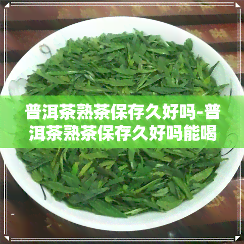 普洱茶熟茶保存久好吗-普洱茶熟茶保存久好吗能喝吗