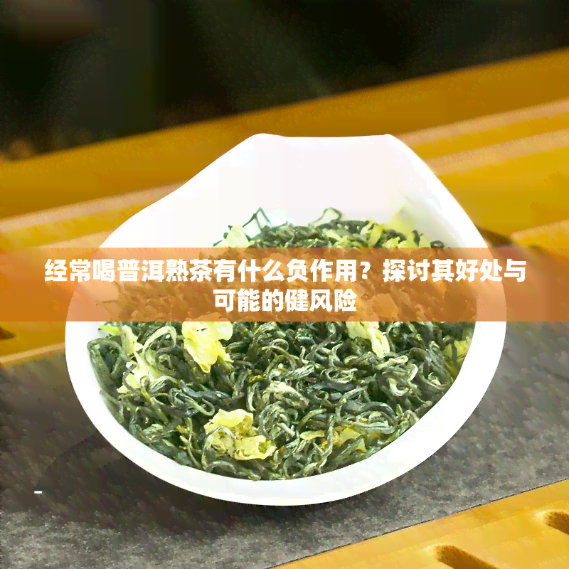 经常喝普洱熟茶有什么负作用？探讨其好处与可能的健风险