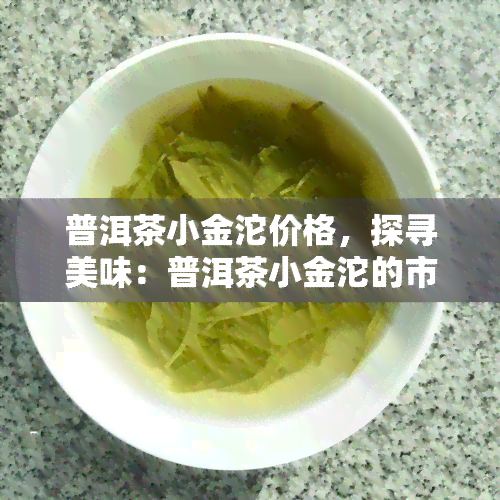 普洱茶小金沱价格，探寻美味：普洱茶小金沱的市场价格解析