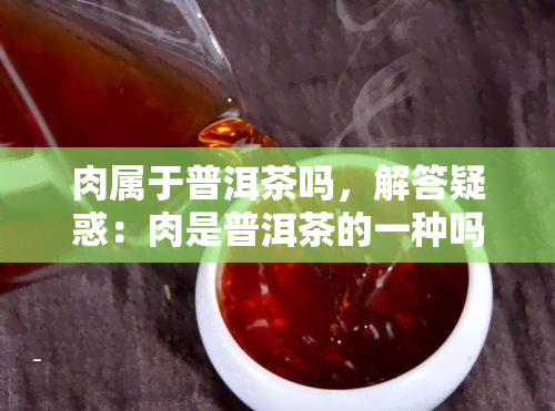 肉属于普洱茶吗，解答疑惑：肉是普洱茶的一种吗？