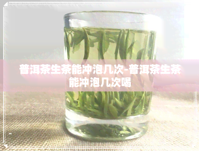 普洱茶生茶能冲泡几次-普洱茶生茶能冲泡几次喝