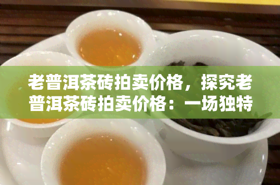 老普洱茶砖拍卖价格，探究老普洱茶砖拍卖价格：一场独特的品茗与投资体验