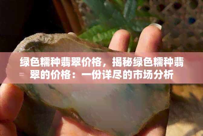 绿色糯种翡翠价格，揭秘绿色糯种翡翠的价格：一份详尽的市场分析