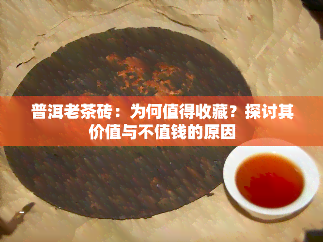 普洱老茶砖：为何值得收藏？探讨其价值与不值钱的原因