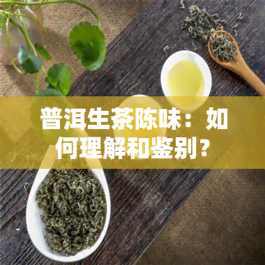 普洱生茶陈味：如何理解和鉴别？