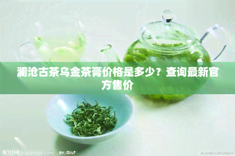 澜沧古茶乌金茶膏价格是多少？查询最新官方售价