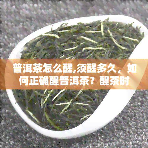 普洱茶怎么醒,须醒多久，如何正确醒普洱茶？醒茶时间需多久？