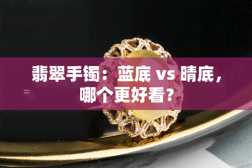 翡翠手镯：蓝底 vs 晴底，哪个更好看？