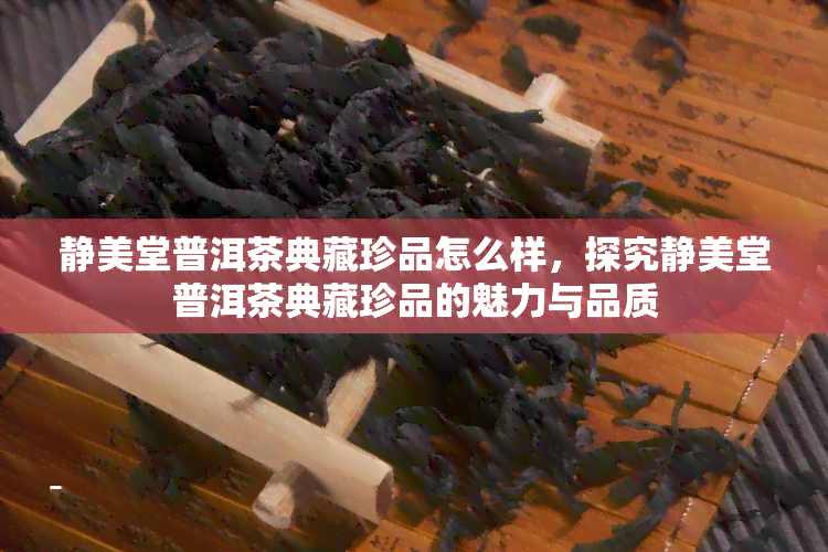 静美堂普洱茶典藏珍品怎么样，探究静美堂普洱茶典藏珍品的魅力与品质