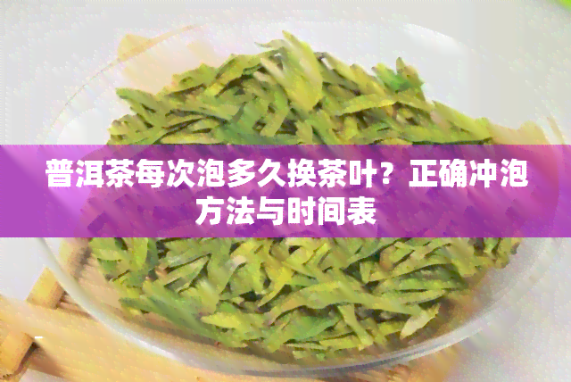 普洱茶每次泡多久换茶叶？正确冲泡方法与时间表