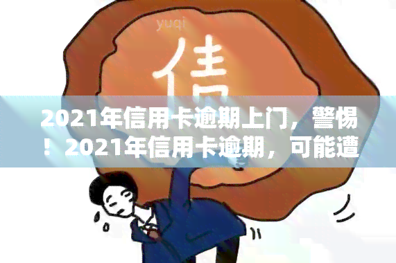 2021年信用卡逾期上门，警惕！2021年信用卡逾期，可能遭遇上门