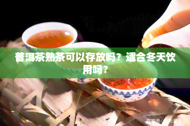 普洱茶熟茶可以存放吗？适合冬天饮用吗？