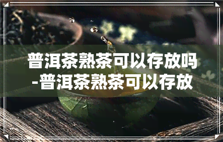 普洱茶熟茶可以存放吗-普洱茶熟茶可以存放吗多久