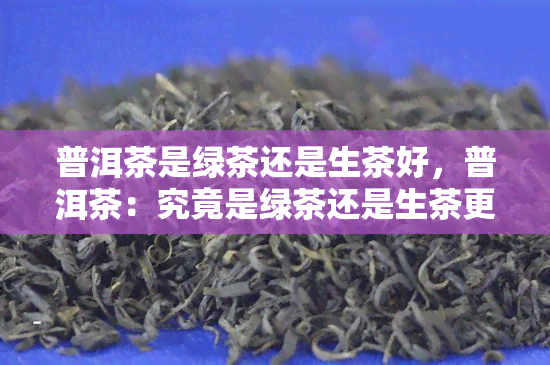 普洱茶是绿茶还是生茶好，普洱茶：究竟是绿茶还是生茶更胜一筹？