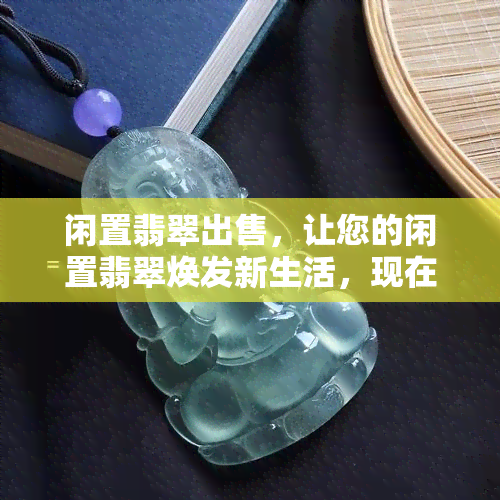 闲置翡翠出售，让您的闲置翡翠焕发新生活，现在出售！