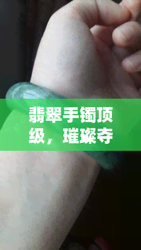 翡翠手镯顶级，璀璨夺目！顶级翡翠手镯，展现尊贵与优雅