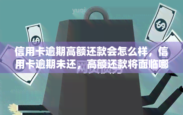 信用卡逾期高额还款会怎么样，信用卡逾期未还，高额还款将面临哪些后果？