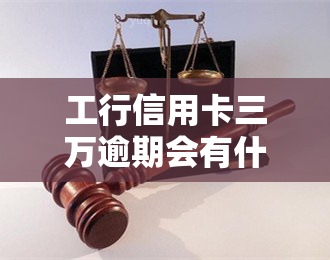 工行信用卡三万逾期会有什么后果？