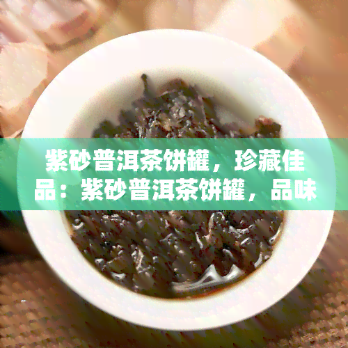 紫砂普洱茶饼罐，珍藏佳品：紫砂普洱茶饼罐，品味独特的茶香体验