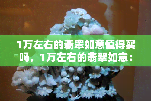 1万左右的翡翠如意值得买吗，1万左右的翡翠如意：是否值得购买？