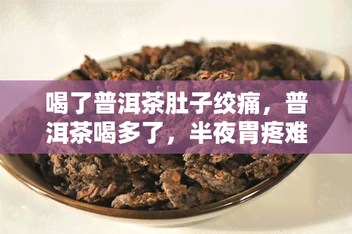 喝了普洱茶肚子绞痛，普洱茶喝多了，半夜胃疼难忍！这是怎么回事？