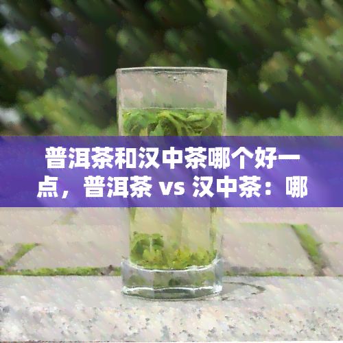 普洱茶和汉中茶哪个好一点，普洱茶 vs 汉中茶：哪个更好？