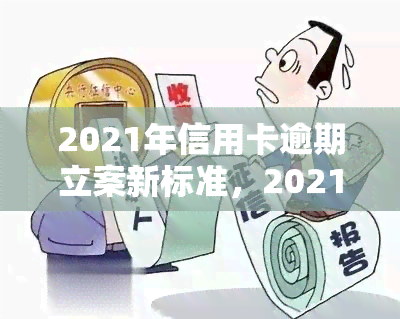 2021年信用卡逾期立案新标准，2021年信用卡逾期立案新标准出炉，欠款人需注意！