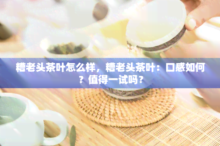 糟老头茶叶怎么样，糟老头茶叶：口感如何？值得一试吗？