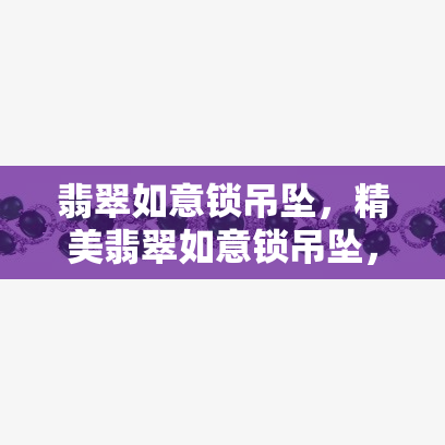 翡翠如意锁吊坠，精美翡翠如意锁吊坠，尽显东方古典美