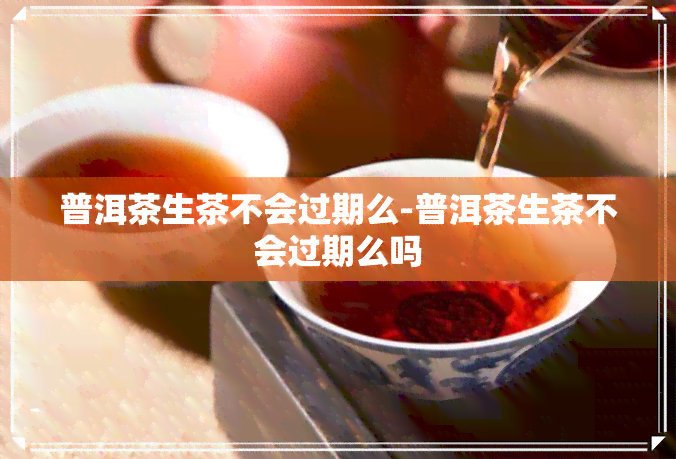 普洱茶生茶不会过期么-普洱茶生茶不会过期么吗