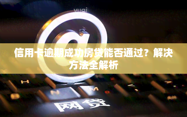 信用卡逾期成功房贷能否通过？解决方法全解析